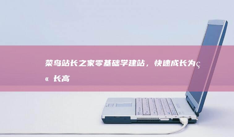 菜鸟站长之家：零基础学建站，快速成长为站长高手